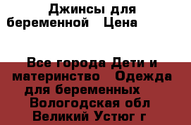 Джинсы для беременной › Цена ­ 1 000 - Все города Дети и материнство » Одежда для беременных   . Вологодская обл.,Великий Устюг г.